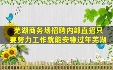 芜湖商务场招聘内部直招只要努力工作就能安稳过年芜湖